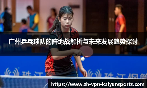 广州乒乓球队的阵地战解析与未来发展趋势探讨